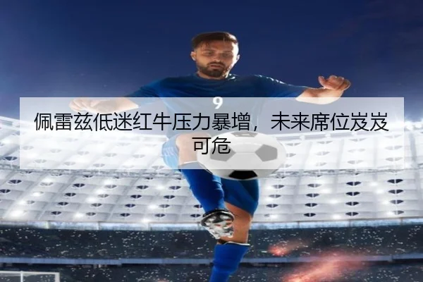 佩雷兹低迷红牛压力暴增，未来席位岌岌可危